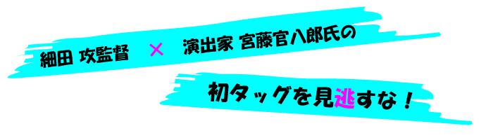 細田 攻監督　×　演出家 宮藤官八郎氏の初タッグを見逃すな！