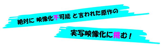 絶対に映像化不可能と言われた原作の実写映像化に挑む！